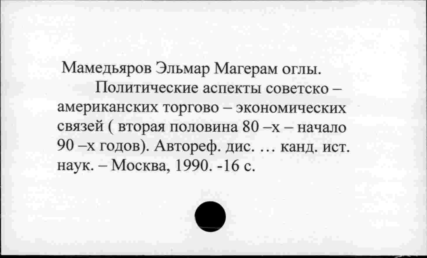 ﻿Мамедьяров Эльмар Магерам оглы.
Политические аспекты советско -американских торгово - экономических связей ( вторая половина 80 -х - начало 90 -х годов). Автореф. дис. ... канд. ист. наук. - Москва, 1990. -16 с.